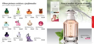 fragrances
7170
Lady Avebury Eau de Parfum
Eau de Parfum Lady Avebury
50 ml.
30026 €40,00
€27,95
Miss O Eau de Toilette
Eau de Toilette Miss O
50 ml.
7714 €26,00
Delicacy Eau de Toilette
Eau de Toilette Delicacy
50 ml.
22446 €29,00
Mirage Eau de Parfum
Eau de Parfum Mirage
50 ml.
19798 €33,00
Felicity Eau de Toilette
Eau de Toilette Felicity
50 ml.
21673 €29,00
Amber Elixir Eau de Parfum
Eau de Parfum Amber Elixir
50 ml.
11367 €33,00
Pretty Swan Eau de Toilette
Eau de Toilette Pretty Swan
50 ml.
25057 €29,00
Lovely Garden Eau de Toilette
Eau de Toilette Lovely
Garden
50 ml.
23838 €29,00
Dancing Lady Eau de Toilette
Eau de Toilette Dancing Lady
50 ml.
15865 €29,00
Grace Eau de Parfum
Eau de Parfum Grace
50 ml.
16987 €33,00
Elvie Eau de Toilette
Eau de Toilette Elvie
50 ml.
7109 €29,00
Dancing Lady Hypnotic Night
Eau de Toilette
Eau de Toilette Dancing Lady
Hypnotic Night
50 ml.
23842 €29,00
Obras-primas exóticas e perfumadas
para as mulheres com gostos requintados
Para a mulher de gosto distinto
Desfrute desta obra-prima irresistivelmente exclusiva!
calone, chá verde, caxemira
fragrâncias
Notas de chá verde e
caxemira criam esta
experiência sensorial
elegante e requintada.
 