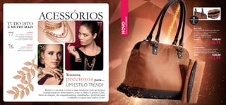 77
76
77
76


75
ACESSÓRIOS
NOVO!
Acessórios luxuosos,
inspirados na Natureza,
perfeitos para a primavera!
NOVO!
Um conjunto composto por
colar e pulseira com imitações
de pérolas, para conferir
soﬁsticação a qualquer toilette!
Tesouros
preciosospara...
UM ESTILO TRENDY
Renove o seu look e torne-o mais moderno com acessórios
cuidadosamente selecionados, como a Mala e Carteira Clara.
Além de chiques, são magniﬁcamente trabalhadas e perfeitas para
o trabalho ou para uma saída à noite!
3compartimentos
1mala
 Clara Bag
Mala Clara
Mala em imitação de pele, com dois tons,
castanho e conhaque e acabamentos
de excelente qualidade.
Contém 3 compartimentos.
Dimensões: 37 x 27 x 9 cm.
27470 €38,00
€26,95
 Clara Purse
Carteira Clara
Carteira em imitação de pele, em dois
tons e com acabamentos de elevada
qualidade. Dimensões: 21 x 10,5 x 2 cm.
27471 €20,00
€12,95
TUDO ISTO
E MUITO MAIS
NOVO
EDIÇÃOLIMITADA
 
