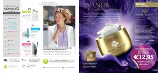 76
OS SEUS SONHOS
– A NOSSA INSPIR AÇ ÃO™ NOVO
EDIÇÃO LIMITADA
Royal Velvet Firming Day Cream
SPF 15 Anniversary Edition
Creme de Dia Reﬁrmante com SPF
15 Royal Velvet Edição de Aniversário
Descubra o mais puro luxo para a pele,
numa edição limitada do seu creme
preferido! Enriquecido com um extrato da
majestosa ﬂor de Iris, e intensamente
nutritivo, este creme oferece um efeito
reﬁrmante visível. Textura rica e aveludada
que se funde na pele, deixando-a
incrivelmente suave e reﬁrmada. 50 ml.
476127 €30,00
Para todos os
tipos de pele
44 CUIDADOS
DO ROSTO
108 MAQUILHAGEM
22 CUIDADOS
DO CORPO
E CAPILARES
60 FRAGRÂNCIAS
74 ACESSÓRIOS
98 NATUREZA
18 WELLNESS
88 PARA ELE
80 JOVEM
NOVO!
recheado de
TODOS OS SEUS PRODUTOS PREFERIDOS
Pág. 117
Pág. 63
Pág. 47
35 ANOSDo Lendário Creme Reﬁrmante
Não perca o nosso creme de
edição especial – agora num
luxuoso frasco e embalagem
dourados! Edição limitada.
Acreditamos em sonhos. Acreditamos
em beleza.Acreditamos em si.
Cuidar de si é motivante. Sente-se conﬁante e bonita,
e passa a ser uma fonte de inspiração para os que a rodeiam.
Com a Oriﬂame, os cuidados delicados são a sua realidade.
CATÁLOGO
NÚMERO6
MENOS DE METADE
DO PREÇO!
OFERTAS!
O LUXO ICÓNICO
pode ser seu
por APENAS
€12,95por cada €15,00 de
compras que efetuar
neste catálogo1)
1)Limitado a 1 creme
por cada €15 de compras
Comece e termine o
seu dia com o poder
antirrugas da Limpeza e
Tónico Ecollagen!
Dois produtos para os
olhos, que todas as
mulheres devem ter na
sua mala – a preços
verdadeiramente
espantosos!
Consiga a coleção
Divine completa,
pagando apenas a
fragrância!
A gama Royal Velvet é adorada por milhões de mulheres por
todo o mundo, pela sua notável ação reﬁrmante. Descubra a sua
fórmula lendária e aperfeiçoada, enriquecida com a majestosa
Infusão de Black Iris, e viva uma experiência verdadeiramente
requintada.
Celebre Connosco!
http://www.facebook.com/oriﬂameportugal www.youtube.com/PTOriﬂame
Acreditamos de tal forma na qualidade dos nossos produtos
que damos uma garantia 100% satisfação. Caso não esteja
totalmente satisfeito com o seu produto, poderá devolvê-lo no
prazo de 30 dias e devolveremos a totalidade do dinheiro.
A Oriﬂame tem orgulho em fazer parte
da Associação de Venda Direta,
reﬂetindo-se no nosso compromisso de
manter sempre a mais elevada ética
proﬁssional.
Através da nossa colaboração com a
Rainforest Alliance, garantimos que todo
o papel nos nossos catálogos é
oriundo de ﬂorestas geridas de
forma sustentável.
As nossas iniciativas de caridade
em curso ajudam crianças e
jovens através de diversos
programas educativos.
Para saber mais sobre a política da
Oriﬂame relativamente ao
bem-estar dos animais, por favor
visite: www.oriﬂame.pt
40+
 