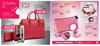 






7978
ATÉ RUTURA DO STOCK!
STOCK LIMITADO! – ATÉ 55% DESCONTO
 Bright Satin Bracelet
Pulseira Bright Satin
Diâmetro: 6,5 cm.
17387 €8,00
€3,95
 Bright Satin Necklace
Colar Bright Satin
Sem Níquel. Dimensão:
49,5 cm + 6,5 cm de extensão.
17385 €12,00
€4,95
 Pink Leopard 3-in 1 Nail File
Lima de Unhas
Pink Leopard 3 em 1
Dimensões: 7,5 x 2,3 x 1,5 cm.
27515 €4,00
€1,95
 Pink Leopard Compact Mirror
Espelho Compacto
Pink Leopard
Diâmetro: 7 cm.
27513 €7,00
€2,95
 Pink Leopard Cosmetic Bag
Bolsa de Cosméticos
Pink Leopard
Dimensões: 15,5 x 4 x 7,5 cm.
27512 €7,00
€2,95
Guarde todos os seus
essenciais de beleza
nesta bolsa elegante!
PREÇO DE ARROMBA!
PREÇO DE ARROMBA!
 Power Red Laptop Bag
Mala para Portátil Power Red
Mala para portátil acolchoada, em
imitação de pele, com detalhes em
dourado. Dimensões: 38 x 28 x 7,5 cm.
26786 €40,00
 Power Red Palette
Paleta Power Red
A Paleta de Maquilhagem contém 10 X
Brilho de Lábios, 15 X Sombra de Olhos,
2 X Blush, 1 X Pó para o Rosto, 3 X
Aplicador. 11 g.
26812 €40,00
COMPRE
JÁ
– ANTES
QUE ESGOTE!
€29,95
€29,95
 