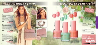 


30499EternalPink
30500TenderGreen
30501OptimisticOrange

82 838382
TOQUES ROMÂNTICOS
DESIGNATUAL,
FECHO METÁLICO,
BOLSOS
INTERIORES,
UM DELES COM
FECHO-ÉCLAIR
Exclusivo
PREÇO DE
LANÇAMENTO
TONS PASTEL PERFEITOS
TONS
ATUAIS
PARAA
PRIMAVERA!
NOVOEDIÇÃO LIMITADA
NOVO
EDIÇÃO LIMITADA
“Estes tons pastel frescos e
trendy vão deixar as tuas
unhas perfeitas da
primavera ao verão!”
Frédérique,
Responsável pelo
Desenvolvimento de
Produtos de Beleza
PRIMAVERA INESQUECÍVEL
Very Me Spring Tenderness Nail Polish
Vernizes Spring Tenderness
Very Me
Fabuloso verniz brilhante em tons atuais,
inspirados na Natureza. 8 ml.
€8,00
€4,95
jovem
 Spring Tenderness Crochet Scarf
Lenço de Croché Spring
Tenderness
Delicado lenço de algodão, com
brilhantes ﬁos dourados e franja, em
bonitas cores pastel.
Dimensões: 17 x 175 cm +
comprimento da franja 17 cm.
27651 €14,00
€8,95
 Spring Tenderness Bracelet
Pulseira Spring Tenderness
Elegante pulseira com três voltas, de
bonitas contas em tons pastel-pérola.
Fecho lagosta. Níquel Testado.
Dimensões: comprimento 19 cm
+ 3 cm de corrente de extensão.
27652 €9,00
€5,95
 Spring Tenderness Bag
Mala Spring Tenderness
A tua mala feminina para esta
primavera! Em imitação de pele, num
tom rosa-pêssego, com fecho
metálico e bolsos interiores, um deles
com fecho-éclair. Dimensões:
26 x 9,5 x 22,5 cm.
27650 €30,00
€19,95
Cada:
 