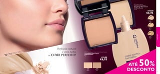 make-up
12811
Natural
Beige
12810
Natural
Ivory
12809
Porcelain
12807
Light/
Medium
12808
Medium/
Dark


12807Light/Medium
12808 Medium/Dark
121120
Perfeição natural
e zero brilho
– O PAR PERFEITO!
 Oriﬂame Beauty
Matte Control Foundation
Base de Cor Mate Control
Oriﬂame Beauty
30 ml.
€14,00
€6,95
 Oriﬂame Beauty Matte Control Pressed Powder
Pó Compacto Mate Control
Oriﬂame Beauty
8 g.
€13,00
€6,95
A Modelo está a usar: Pó Compacto Mate Control Oriﬂame Beauty
12807 Light/Medium, Base de Cor Mate Control Oriﬂame Beauty 12810 Natural Ivory.
maquilhagem
ATÉ 50%
DESCONTO
 