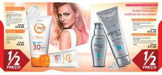 



1312
Toniﬁca a pele da zona do decote
Alisa a zona da barriga
Textura leve para um
bronzeado saudável
Texturas suaves à prova de água
e proteção na qual pode conﬁar
1/2PREÇO
1/2PREÇO
 Sun Zone UV Protector
Face and Exposed Areas SPF 50 High
Creme Solar Elevada Proteção
UV SPF 50 para o Rosto e Zonas
Expostas Sun Zone
50 ml.
23378 €16,00
€8,00
 Sun Zone Lotion
Face and Body SPF 30 High
Loção Solar Elevada Proteção
SPF 30 para o Rosto e Corpo
Sun Zone
Com óleo de Semente de Girassol
que suaviza e ajuda a hidratar a pele.
Indicada para a pele sensível ao sol
e durante os primeiros dias ao sol.
Resistente à água. 150 ml.
23296 €20,00
€10,00
 Perfect Body Firming Bust & Décolleté Gel
Gel Busto Firme e Decote Perfeito
Perfect Body
Fórmula inovadora para reﬁrmar toda a zona do
busto. Complexo 3D avançado para toniﬁcar e
fortiﬁcar a pele. 50 ml.
18436 €27,00
€13,50
 Perfect Body Tight Tummy Toning Gel
Gel Toniﬁcante para o Abdómen
Perfect Body
Ajuda a deﬁnir e a dar forma à sua silhueta. Reﬁrma
e toniﬁca toda a zona abdominal. Massaje na pele,
depois do banho, de manhã e à noite. 125 ml.
18426 €22,00
€11,00
OS CUIDADOS PRECIOSOS QUETANTO DESEJA
Este ano desfrute
da pele bronzeada e
toniﬁcada dos seus sonhos!
 