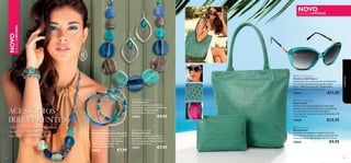 





8382
NOVO
EDIÇÃOLIMITADA
NOVO
EDIÇÃO LIMITADA
ACESSÓRIOS
IRREVERENTES
Adicione as nossas peças magníﬁcas
e ousadas às suas toilettes, para
criar looks de verão sensacionais.
acessórios
 Flourish Necklace
Colar Flourish
Um colar prateado maravilhoso
com contas em acrílico. Inclui bolsa
de organza. Níquel testado.
Comprimento: 90,5 cm.
27616 €9,95
 Flourish Earrings
Brincos Flourish
Brincos prateados. Encaixes em
gancho de aço inoxidável. Inclui
bolsa de organza. Níquel testado.
Comprimento: 7 cm.
27617 €7,95
 Flourish Bracelet Set
Conjunto de Pulseiras Flourish
Conjunto de 3 pulseiras. Correntes
em tom prateado e contas em
acrílico. Inclui bolsa de organza.
Níquel testado. Adapta-se à
maioria dos tamanhos.
27618 €7,95
 Peyton Sunglasses
Óculos de Sol Peyton
Deslumbrantes óculos de sol num fantástico
tom verde e acabamentos em dourado e
preto. 100% Proteção UV. CE aprovado.
Dimensões: 14,5 x 14 x 5,5 cm.
27631 €11,95
 Peyton Tote Bag
Mala Peyton
Desfrute de looks com grande estilo esta
estação com esta fabulosa mala em poliéster,
com dois tons e um moderno padrão
recortado em imitação de pele. Dimensões: 38
x 30 x 11,5 cm.
27629 €25,95
 Peyton Pouch
Bolsa Peyton
Uma bolsa de poliéster compacta em dois
tons, com um moderno padrão recortado em
imitação de pele. Dimensões: 22 x 17 x 3 cm.
27632 €9,95
 