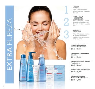 2
3
74
ቢ Tónico Anti-Espinillas
Intensivo Pure Skin 150 ml.
20166 11,00€
ቤ Hidratante Control de Brillos
Pure Skin 50 ml.
20167 10,00€
ባ Limpiadora Exfoliante Pure
Skin 150 ml.
20194 11,00€
ብ Tónico Facial Pure Skin 150 ml.
20620 11,00€
ቦ Mascarilla Exfoliante
2 x 6 ml.
22418 4,00€
Utiliza la limpiadora para
refrescar y eliminar impurezas
de la piel.
Aplica elTónico con un disco
de algodón para eliminar
cualquier resto de residuos y
cerrar los poros.
Aplica la mascarilla 1–2 veces
por semana. Deja que actúe
durante 5 minutos y aclara con
agua.
MASCARILLA
LIMPIADORA
TONIFICA
LIMPIAR
EXTRAPUREZA
ቢ
ባ
ቤ
ብ
ቦ
 