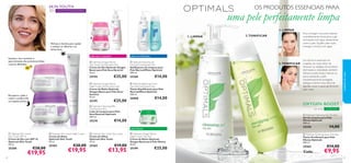 










3534

Recupera a pele à
noite e confere-lhe
um aspeto jovem
Hidrata e ilumina para ajudar
a reduzir as olheiras e as
linhas ﬁnas
SKIN YOUTH
COM MICROESFERAS30+
Suaviza a tez e previne o
aparecimento das primeiras linhas
e poros dilatados
pele normal/mistapele seca e sensível
pele oleosa
2.TONIFICAR
2.TONIFICAR
1. LIMPAR
1. LIMPAR
 Optimals Oxygen Boost
Day Cream Dry/Sensitive Skin
Creme de Dia Optimals Oxygen
Boost para Pele Seca/Sensível
50 ml.
25194 €25,00
 Optimals Oxygen Boost
Night Cream Dry/Sensitive Skin
Creme de Noite Optimals
Oxygen Boost para Pele Seca/
Sensível
50 ml.
25195 €25,00
 Optimals Cleansing Milk
Dry/Sensitive Skin
Leite de Limpeza para Pele
Seca/Sensível Optimals
200 ml.
25210 €14,00
 Optimals Balancing Toner
Normal/Combination Skin
Tónico Equilibrante para Pele
Normal/Mista Optimals
200 ml.
26000 €14,00
 Optimals Foaming Gel
Normal/Combination Skin
Gel/Espuma de Limpeza para
Pele Normal/Mista Optimals
200 ml.
25260 €14,00
 Optimals Oxygen Boost
Night Cream Oily Skin
Creme de Noite Optimals
Oxygen Boost para Pele Oleosa
50 ml.
25199 €25,00
Um tónico é essencial nos
cuidados do rosto.Além de
remover os vestígios de produtos
de limpeza e oleosidade, também
refresca a pele, limpa e atenua os
poros, deixando a pele
maravilhosamente protegida.
Aplique o tónico num disco de
algodão suave e passe gentilmente
pelo rosto.
Para conseguir uma pele radiante
e perfeitamente limpa, ative o gel
de limpeza com água, diretamente
sobre a pele. Espalhe pelo rosto,
massaje e remova com água.
Cada:
pele oleosa
OXYGEN BOOST
COM O²
 Optimals Purifying Toner Oily Skin
Tónico Puriﬁcante para Pele
Oleosa Optimals
200 ml.
25262 €14,00
€9,95
 Optimals Skin Youth Night Cream
Creme de Noite
Optimals Skin Youth
50 ml.
25203 €28,00
€19,95
 Optimals Skin Youth Eye Cream
Creme de Olhos
Optimals Skin Youth
15 ml.
25265 €19,00
€13,95
 Optimals Skin Youth
Day Cream SPF 10
Creme de Dia com SPF 10
Optimals Skin Youth
50 ml.
25200 €28,00
€19,95
SPF
10
OS PRODUTOS ESSENCIAIS PARA
uma pele perfeitamente limpa
 Optimals Cleansing Gel Oily Skin
Gel de Limpeza para Pele
Oleosa Optimals
200 ml.
25258 14,00
cuidadosdorosto
 