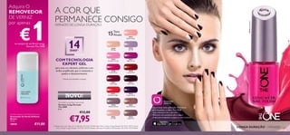 30531
Ruby Rouge
30529
Red Sky at Night
30521
Ice Pink
30520
Tiramisu
30528
Fuchsia Allure
30525
Mulberry Mauve
30523
Strawberry Cream
30530
London Red
30526
Rose Diamond
30534
Cappuccino
30533
Cherry Chic
30532
Purple in Paris
30522
Ballerina Rose
30524
Lilac Silk
30527
Night Orchid
2
1)Testado (com base/brilho e retoques)
A Modelo está a usar: Bases de Cor IlluSkin The ONE 30598 Nude Pink, Vernizes Longa Duração The ONE 30533 Cherry
Chic, Vernizes Longa Duração The ONE 30520 Tiramisu, Máscara de Pestanas Lash Resistance The ONE 30722 Black.
15Tons
Atuais
30528FuchsiaAllure
14DIAS1)
Download
GRÁTIS!
Use a nossa nova aplicação Xperience
para visualizar o vídeo The ONE
• Faça o download e abra a aplicação
• Posicione o seu smartphone sobre a página
• A aplicação irá digitalizar a página e o vídeo começará
A COR QUE
PERMANECE CONSIGOVERNIZES DE LONGA DURAÇÃO
COMTECNOLOGIA
EXPERT GEL
NOVO!
LONGA DURAÇÃO –VERNIZES
Adquira O
REMOVEDOR
DE VERNIZ
por apenas
€1na compra de umVerniz Longa
DuraçãoThe ONE
para uma cor vibrante,uniforme e um
brilho ampliﬁcado,que é resistente à
quebra e desvanecimento.
Oriﬂame Beauty Nail Polish Remover
Removedor de Verniz Oriﬂame
Beauty
75 ml.
18939 €11,00
The ONE Long Wear Nail Polish
Vernizes Longa Duração
The ONE
8 ml.
€12,00
€7,95
3
 