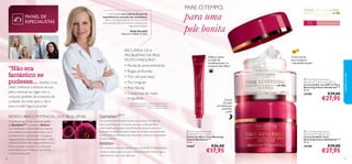 


3938
Holly Grenfell tem mais de 30 anos de
experiência no mercado dos cosméticos.
Holly é uma Especialista em Dermocosmética,
internacionalmente reconhecida, e Assessora de
Segurança Europeia.
Holly Grenfell
Ciência de Cuidados do Rosto
PAINEL DE
ESPECIALISTAS
Um nutriente antienvelhecimento supereﬁcaz, derivado da
Soja e puriﬁcado em 10 passos, que atua a nível genético.
Selecionado após quase uma década de pesquisa intensiva e
colocado em partículas para chegar às camadas mais profundas
da pele. Está comprovado que responde a todas as necessidades
da pele madura.
Um complexo único de péptidos que recuperam e reestruturam
a matriz cutânea para uma pele mais preenchida, menos rugas e
contornos do rosto mais deﬁnidos.
 Time Reversing Intense
SkinGenistII
™ Eye Cream
Creme de Olhos Time Reversing
Intense SkinGenistII
™
15 ml.
24667 €26,00
€17,95
Melhora todos
os sinais de
envelhecimento no
contorno dos olhos!
Creme
de noite
anti-idade que
preenche
a pele
SPF
15
55+ Para a pele muito madura
REDESCUBRA O POTENCIAL DOS SEUS GENES
RECUPERA OS 6
PROBLEMAS DA PELE
MUITO MADURA1)
:
• Perda de preenchimento
• Rugas profundas
• Tom de pele baço
• Tez irregular
• Pele ﬂácida
• Contornos de rosto
irregulares
1)Testado num painel de 108 mulheres com mais
de 55 anos, durante 6 semanas a utilizar o Creme
de Dia + Creme de Noite.
cuidadosdorosto
Time Reversing Intense combina o poder
da GenisteinSOY
e complexo Amino+.
Com resultados comprovados na resposta
aos problemas da pele relacionados com o
envelhecimento causado pela menopausa:
rugas profundas, falta de elasticidade e brilho,
contornos ﬂácidos, tez irregular, entre outros.
Sinta a sua pele recuperar a sua estrutura
preenchida e jovem. Sinta-se mais bonita
a cada dia que passa!
PARE OTEMPO,
para uma
pele bonita
Creme de dia
para recuperar
a densidade da pele
 Time Reversing Intense
SkinGenistII
™ Day Cream SPF 15
Creme de Dia com SPF 15 Time
Reversing Intense SkinGenistII
™
50 ml.
24185 €39,00
€27,95
 Time Reversing Intense
SkinGenistII
™ Night Cream
Creme de Noite Time
Reversing Intense SkinGenistII
™
50 ml.
24188 €39,00
€27,95
“Não era
fantástico se
pudesse... desaﬁar a sua
idade, melhorar a textura da sua
pele e atenuar as rugas com o
conjunto perfeito de produtos de
cuidados do rosto para o dia e
para a noite? Agora já pode.”
 