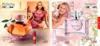 



5352 5352
 Felicity Eau de Toilette
Eau de Toilette Felicity
Evada-se para um paraíso exótico com o
calor da Canela, o etéreo Jasmim e a
gulosa baunilha da sedutora Eau de
Toilette Felicity. 50 ml.
21673 €29,00
€19,95
 Tenderly Eau de Toilette
Eau de Toilette Tenderly
A magniﬁcamente bele e feminina ﬂor de magnólia
cor-de-rosa é a nota-chave desta fragrância,
simbolizando a juventude, inocência e força positiva.
50 ml.
30061 €29,00
€19,95
 Felicity Deodorising Body Spray
Spray Corporal
Desodorizante Felicity
Spray Corporal com a sensual
fragrância Felicity. Pulverizar pelo
corpo. 75 ml.
21674 €10,00
€6,95
 Tenderly Body Spray
Spray Corporal Tenderly
Fresco, suave e romântico, o Spray Corporal
Tenderly funde notas de ﬂores de
mandarina, magnólia e baunilha, numa
deliciosa essência que evoca os momentos
especiais da vida. 75 ml.
30063 €10,00
€6,95
canela, jasmim, baunilha flores de mandarina, magnólia, balsamina
fragrâncias
 