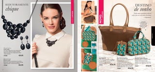 




5958
SEDUTORAMENTE
chique
NOVO
EDIÇÃOLIMITADA
EDIÇÃOLIMITADA
Tenha uma experiência cheia de
estilo com estes acessórios funcionais
e confortáveis.
fecho-éclair,
2 bolsos
removíveis,
2 bolsos com
fecho-éclair
bolso externo
para smartphone,
espaços para cartões e
notas, compartimento
com fecho-éclair para
moedas, alça para
o pulso
DETALHES
INTERIORES:bolso
com fecho-éclair,
compartimento para
telemóvel e fecho
em zip.
 Layla Necklace
Colar Layla
Um colar exuberante com contas pretas
em acrílico. Bolsa de organza incluída.
Níquel testado. Fio: Comprimento 37cm
+ 6cm extensão
27268 €9,95
 Layla Earrings
Brincos Layla
Brincos pretos com pendente em acrílico.
Encaixe em titânio. Bolsa de organza incluída.
Níquel Testado. Comprimento:4,5cm
27269 €4,95
 Odyssey Smart Purse
Bolsa Smart Odyssey
Bolsa em poliéster, com detalhes em
imitação de pele e com um
compartimento exterior para o
smartphone. Contém espaços para
cartões e notas, compartimento para
moedas com fecho-éclair e alça para
o pulso. Dimensões: 13 x 9 x 2,5 cm.
27628 €16,95
 Odyssey Travel Case
Bolsa de Viagem Odyssey
Bolsa de viagem em poliéster e com
detalhes em imitação de pele
castanha. Com 2 bolsos removíveis e
2 fechos-éclair. Dimensões: 22 x 13,5
x 4 cm.
27627 €18,95
 Odyssey Bag
Mala Odyssey
Uma mala em poliéster maravilhosa,
em tom castanho, com detalhes em
imitação de pele castanha.
Dimensões: 48,5 x 28 x 16 cm.
27626 €28,95
DESTINO
de sonho
acessórios
 