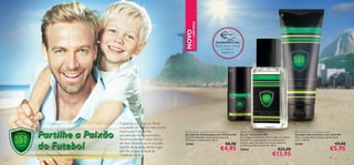 a





6362
NOVO
EDIÇÃOLIMITADA
EXPERIMENTE-ME!
Raspe sobre o frasco
e cheire a
fragrância!
 Kick Off Eau de Toilette
Eau de Toilette Kick Off
Uma fragrância vibrante e fresca, a Eau de Toilette
Kick Off cria uma atmosfera emocionante de
frescura masculina. Este é um aroma moderno
perfeito para dias de diversão. 30 ml.
30464 €22,00
€13,95
 Kick Off 2-in-1 Hair & Body Wash
Champô e Gel de Duche 2 em 1 Kick Off
Sinta a energia deste champô e gel de duche
2 em 1. 200 ml.
31103 €9,00
€5,95
 Kick Off Anti-perspirant 24H Deodorant
Deo Roll-On Antitranspiratnte 24H Kick Off
Desfrute deste deo roll-on antitranspirante
24h fresco e emocionante. 50 ml.
31104 €8,00
€4,95
Captando a energia do Brasil
e a paixão do futebol, este aroma
expressivo é da família
amadeirada-cítrica-aromática.
As emocionantes notas cítricas
de topo fundem-se no coração
quente da lavanda, dando lugar,
por ﬁm, à base sensual de
madeiras claras.
expressivo é da família
amadeirada-cítrica-aromática.
As emocionantes notas cítricas
de topo fundem-se no coração
quente da lavanda, dando lugar,
por ﬁm, à base sensual de
madeiras claras.
Partilhe a Paixão
do Futebol
 