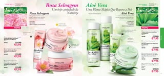 






119118
Rosa Selvagem
Um beijo aveludado da
Natureza
TODAS AS
IDADES
PELE SECA
 Love Nature Day Cream Wild Rose
Creme de Dia com Rosa
Selvagem Love Nature
50 ml.
30160 €13,00
€7,95
 Love Nature Night Cream
Wild Rose
Creme de Noite com Rosa
Selvagem Love Nature
50 ml.
30161 €13,00
€7,95
 Love Nature Eye Cream Wild Rose
Creme de Olhos com Rosa
Selvagem Love Nature
15 ml.
30162 €13,00
€7,95
Rosa Selvagem
• NUTRE
• SUAVIZA
• RECUPERA A SUAVIDADE
óleo gentil e nutritivo para
ajudar a aliviar a pele seca e a
deixá-la suave e aveludada.
Creme de dia
suave e nutritivo
Creme de
noite rico e
aveludado
NOVO NOVO
Gel/creme
hidratante e
equilibrante
Espuma de limpeza gentil
Gel para o contorno dos olhos
refrescante e hidratante
Tónico refrescante
 Love Nature Gel Cream Aloe Vera
Gel/Creme com Aloé Vera Love
Nature
50 ml.
30127 €13,00
€7,95
 Love Nature Eye Gel Aloe Vera
Gel para o Contorno dos Olhos
com Aloé Vera Love Nature
15 ml.
30143 €13,00
€7,95
 Love Nature Cleansing Gel
Aloe Vera
Gel de Limpeza com Aloé Vera
Love Nature
150 ml.
30144 €12,00
€7,95
 Love Nature Face Toner Aloe Vera
Tónico Facial com Aloé Vera
Love Nature
150 ml.
30149 €12,00
€7,95
• HIDRATA
• EQUILIBRA
• SUAVIZA
PROFUNDAMENTE
Uma Planta Mágica Que Repara a Pele
é uma maravilha reparadora do
mundo das plantas, conhecida por
equilibrar e hidratar a pele.
Aloé Vera
Aloé Vera
Creme de olhos
delicado
Natureza
TODAS AS
IDADES
PELE NORMAL
E MISTA
 