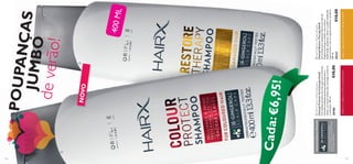 

127126

NOVO
HairXColourProtectShampoo
ChampôProtetordeColoraçãoHairX
UmchampôprotetordecoloraçãocomoExtrato
deFolhasdeBaobáquelimpadelicadamenteo
cabelo,aomesmotempoqueoprotegeepreserva
acoloração.400ml.
30180€10,00
HairXRestoreTherapyShampoo
ChampôRestoreTherapyHairX
Umchampôparautilizaçãodiáriacomóleode
Argâniaquelimpaocabelo,semodeixar
desidratado,ajudandoadeixarocabelodaniﬁcado
maisnutridoecomumaspetobrilhanteesaudável.
400ml.
30331€10,00
TODASASFÓRMULASTÊMAGORA
OANTIOXIDANTE6-GINGEROL
NUTREOCOUROCABELUDOPARA
UMCABELOBONITO
POUPANÇASJUMBO
deverão!
Cada:
PARAOCABELOCOMCOLORAÇÃOPARACABELOSSECOSEDANIFICADOS
400ML
€6,95!
 