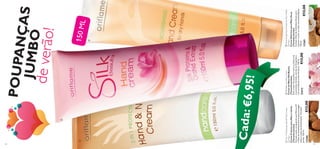 


131130
POUPANÇASJUMBO
deverão!
Cada:
150ML
NourishingHandCreamforDryHands
(Jumbo)
CremeNutritivoparaMãosSecas
(TamanhoJumbo)
ContémÓleodeAmêndoasDocespara
amaciarenutrirasmãosemprofundidade.
150ml.
13365€13,00
2-in-1ProtectingHand&NailCream
(Jumbo)
CremeProtetorparaMãoseUnhas
(TamanhoJumbo)
Fórmulasuave,enriquecidacomFiltrosUV
eÓleodeAmêndoasDocesparaproteger
mãoseunhasdadesidratação.Tamanho
Jumbo.150ml.
13366€13,00
SilkBeautyHandCream
CremedeMãosSilkBeauty
(TamanhoJumbo)
Estecremericosuavizaenutreasmãoscom
asproteínasdeSeda,extratodeOrquídeae
ummaravilhosoaromafeminino.150ml.
21612€13,00
€6,95!
 