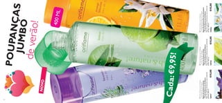 


135134
NOVO
POUPANÇASJUMBO
deverão!
Cada:
400ML
Fresh&NaturebyOriﬂame
–LavenderEaudeCologne
ÁguadeColóniaLavanda
–Fresh&NaturebyOriﬂame
Águadecolóniarefrescantecomaromade
lavanda.400ml.
10917€15,00
Fresh&NaturebyOriﬂame
–OrangeBlossomEaudeCologne
ÁguadeColóniaFlordeLaranjeira
–Fresh&NaturebyOriﬂame
Águadecolóniarefrescantecomaromade
laranja.400ml.
10466€15,00
Fresh&NaturebyOriﬂame
–LemonEaudeCologne
ÁguadeColóniaLimão
–Fresh&NaturebyOriﬂame
Águadecolóniarefrescantecomaromade
limão.400ml.
10918€15,00
€9,95!
 