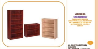 LIBREROS
      LINEA ECONOMICA
    FABRICADO MADERA
INDUSTRIALIZADA REVESTIDA
 EN LAMINADO PLASTICO DE
   ALTO IMPACTO COLOR A
          ELEGIR




                         13
Av. Cuahutemoc 519 Col
Narvarte
 