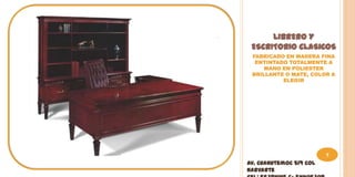 LIBRERO Y
 ESCRITORIO CLASICOS
 FABRICADO EN MADERA FINA
  ENTINTADO TOTALMENTE A
     MANO EN POLIESTER
 BRILLANTE O MATE, COLOR A
          ELEGIR




                         5
Av. Cuahutemoc 519 Col
Narvarte
 