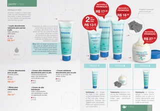 Conforto e proteção 
para os seus pés. 
Hidrata 
Aproveite o outono e o inverno para 
cuidar dos pés intensamente. Faça 
esse passo a passo semanalmen-te. 
Com certeza você não precisará 
usar mais lixas nos pés! 
É ideal para uso diário, pois sua fórmula 
contém ativos que relaxam e aliviam 
o cansaço das pernas e pés. Possui 
extrato da Índia, que auxilia na ativação 
da circulação sanguínea, e extrato 
de Camomila de ação suavizante e 
calmente. Os ativos Mentol, Cânfora 
e Salicilato de Metila possuem ação 
refrescante e relaxante. 
PERNAS E PÉS 
> PELE 
120 ml 
2110/2 
1 Loção desodorante 
relaxante para pernas 
e pés 
Ação calmante e 
estimulante. 
50 g 
2111/0 
6 Creme de alta 
hidratação 
Trata o ressecamento 
dos calcanhares e auxilia 
na regeneração da pele. 
85 g 
2130/1 
4 Creme esfoliante 
desodorante para os pés 
Auxilia na remoção das 
50 g células mortas. 
2100/4 
2 Creme desodorante 
para os pés 
Controla odores. 
R$ 23,40 85 g 
2120/1 
3 Creme ultra-hidratante 
desodorante para os pés 
Hidrata profundamente 
áreas mais desidratadas, 
como pernas e pés. 
R$ 14,90 
5 Meias para 
calcanhares 
226/0 
Dica: Além de relaxar as pernas e os 
pés, pode ser utilizado também nas 
costas e nos braços quando estive-rem 
muito cansados, provocando 
assim uma sensação de bem estar e 
relaxamento. 
Aproveite a 
PROMOÇÃO 
R$ 17,60 
de R$ 23,40 por 
CÓD. 2120/1 
OU 
MAIS 
POR 2 
R$ 13,80 
cada 
CÓD. 2100/4 
Aproveite a 
PROMOÇÃO 
R$ 27,70 
de R$ 38,70 por 
CÓD. 2111/0 
Aproveite a 
PROMOÇÃO 
R$ 16,90 
de R$ 23,40 por 
CÓD. 2130/1 
2 
1 
3 
4 
5 
6 
R$ 24,40 
Esfoliação: Ao chegar 
em casa, à noite, aplique 
o Creme Esfoliante Pernas 
e Pés nos pés, massa-geando- 
os, focando nas 
regiões com calosidades. 
Retire com água morna ou 
com uma toalha. 
Tratamento: Aplique o Cre-me 
de Alta Hidratação para 
Calcanhares e coloque as 
meias para calcanhares 
para dormir. 
Hidratação: Ao levantar, 
aplique o Creme ultra-hi-dratante 
para os pés e o 
Creme desodorante para 
os pés. Repita o processo 
todas as semanas. 
PASSO 1 PASSO 2 PASSO 3 
> PELE 23 
 