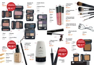 R$ 59 
,90 
8g 
Blush 
R$ 59 
,00 
541/1 
7 Pincel aplicador de sombra com espuma 
R$ 14 
,90 
540/1 
6 Pincel aplicador de sombra médio 
R$ 15 
,90 
525/1 
4 Pincel facial para base 
R$ 32 
,00 
525/2 
5 Pincel aplicador de blush 
R$ 32 
,00 
1,14 g 
1013/0 
9 Lápis preto para olhos 
Com esfumador. 
R$ 35 
,00 
8g 
Quarteto de Sombras 
4014/0 
5 Golden Sienne 
122/15 
3 Pêssego 
122/10 
1 Rosé 
4013/0 
6 Platinum Prune 
122/01 
4 Terre de Siene 
4016/0 
7 Nuit 
122/20 
2 Bronze 
2512/0 
Bege Castanho 
2511/0 
Natural 
2510/0 
Translúcida 
30 ml 
8 Base 
Hidratante 
R$ 34 
,80 
120 ml 
240/1 
10 Loção 
Demaquilante 
R$ 69 
,00 
1 
2 
3 
8 
9 
10 
4 
5 
6 
7 
8 g 
4009/0 
10 Máscara preta para cílios 
R$ 49 
,90 
4033/0 
12 Claro 
4033/1 
13 Médio 
4033/2 
14 Escuro 
132/0 
3 Incolor 
130/0 
2 Nude 
131/0 
1 Rosé 
4,5 g 
Gloss Labial 
R$ 29 
,90 
555/1 
9 Curvex 
R$ 6 
,90 
R$ 59 
,00 
4 
5 
6 
7 
8 
9 
10 
11 
14 
1 
2 
3 
8 g 
Pó compacto micronizado 
12 
13 
MAQUIAGEM 
> 
39 
Aproveite a PROMOÇÃO 
R$ 41 
,30 
de R$ 59,00 por 
CÓD. 4033/2 
516/1 
8 Pincel aplicador labial 
R$ 14 
,90 
Aproveite a PROMOÇÃO 
R$ 39 
,90 
de R$ 59,90 por 
CÓD. 2510/0 
CÓD. 2512/0 
cada 
Aproveite a PROMOÇÃO 
R$ 41 
,30 
de R$ 59,00 por 
CÓD. 122/20 
4030/0 
11 Delineador 
Preto 
Aproveite a PROMOÇÃO 
R$ 30 
,40 
de R$ 35,00 por 
CÓD. 4030/0  
