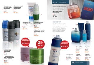 50 g 
2315/2 
2 Desodorante ação 
bloqueadora de 
odores roll-on 
R$ 14,90 
50 g 
2220/0 
1 Desodorante 
em creme toque 
seco bisnaga 
R$ 14,90 
50 g 
2204/2 
6 Desodorante 
cremoso para 
pele sensível 
50 g 
2215/1 
7 Desodorante com 
ação bloqueadora de 
odores cremoso 
R$ 13,50 
R$ 14,90 
70 g 
2221/2 
3 Protection Sec 
desodorante toque 
seco roll-on 
R$ 13,90 
70 g 
2250/2 
4 Deodorant deso-dorante 
roll-on 
R$ 13,90 
70 g 
2253/2 
5 Onzze Pour Homme 
desodorante roll-on 
R$ 85,50 
100 ml 
1053/0 
Deo Colônia Pierre 
Sport Energy 
PIERRE SPORT ENERGY 
Para homens que querem 
saúde, bem-estar e vitalidade. 
> PERFUMARIA 5 
> PERFUMARIA 
PIERRE SPORT 
A linha Pierre Sport possui fragrân-cia 
fresca e intensa, conferida pela 
bergamota, tangerina e notas verdes. 
Pode ser usada durante e após a 
prática de atividades físicas, já que 
respeita a transpiração que ocorre 
naturalmente, de forma saudável, 
durante a prática de esportes. 
Aproveite a 
PROMOÇÃO 
R$ 11,90 
de R$ 13,50 por 
CÓD. 2204/2 
Aproveite a 
PROMOÇÃO 
R$ 18,90 
de R$ 21,90 por 
CÓD. 2350/0 
OU 
MAIS 
POR 2 
R$ 9,90 
cada 
CÓD. 2215/1 
100 ml 
1050/0 
2 Deo Colônia 
Pierre Sport 
R$ 82,40 
90 g/ 150 ml 
2350/0 
1 Desodorante 
aerossol 
perfumado 145 g/ 150 ml 
4502/1 
5 Espuma 
de barbear 
R$ 26,00 
R$ 34,90 
55 ml 
1160/0 
4 Gel após 
barba 
75 g 
1260/0 
3 Creme 
de barbear 
R$ 21,90 
1 
1 
3 4 
6 
7 
5 
2 
2 
3 
4 
5 
 