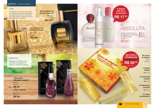 1314/4 
01 Deo Colônia Absoluta 
01 Desodorante Perfumado 
01 Leite Corporal 
R$ 107,90 
200 ml 
95 ml 
60 ml 
200 g 
8502/0 
1 Gel creme 
hidratante corporal 
R$ 39,90 
CHÂTEAU 
Inspirada nos vinhos, a linha 
traz toda a sofisticação da 
bebida em diferentes versões. 
R$ 59,90 
240 ml 
8503/0 
2 Óleo corporal 
1 2 
> KITS ESPECIAIS 15 
250 ml 
01 Body 
Splash 
01 Caixa 
presenteável 
250 ml 
01 Sabonete 
Líquido 
240 ml 
01 Hidratante 
corporal 
763/1 
Kit Laços 
de Alegria 
Contém: 
Aproveite a 
PROMOÇÃO 
R$ 59,90 
de R$ 69,90 por 
CÓD. 763/1 
Compre 
este kit e 
economize 
R$ 17,40 
100 ml 
1995/0 
Deo Colônia L’or 
de Pierre Femme 
R$ 149,00 
100 ml 
1095/0 
Deo Colônia L’or 
de Pierre Homme 
R$ 149,00 
> PERFUMARIA 
L’OR 
As fragrâncias L’or de pierre foram feitas 
para homens imponentes, soﬁsticados e 
que gostam de causar uma boa impres-são 
e para mulheres vaidosas que nunca 
abrem mão de sua elegância. 
ABSOLUTA 
KIT 
 
