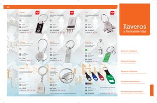 llaveros 
y herramientas 
llaveros metálicos 
EJECUTIVOS • BÁSICOS • MULTIUSOS 
llaveros lámpara 
LED • láser • intermitentes 
llaveros multiusos 
DESTAPADORES • ganchoS • BOLÍGRAFOS • TOUCH 
herramientas básicas 
FLEXÓMETROS • NAVAJAS • destornilladores 
herramientas especiales 
MEDIDOR DE PRESIÓN • KITS DE HERRAMIENTAS 
Jet 
Llavero metálico en forma de avión, 
con argolla rígida giratoria, cierre a 
presión. 
PL 
mat metal 
med 4.2 x 4 cm 
emp 96 pzas. 
MOD LLM2463 
se imprime en: G L . P D . 
2014 
Elian 
Llavero metálico de placa, con tres 
argollas móviles, con banda flexible 
de curpiel. 
PL 
MOD LLM5964 
Iberia 
Llavero metálico de placa, 
con arillo reforzado. 
PL 
mat metal 
med 4.7 x 2.2 cm 
emp 96 pzas. 
MOD LM16 
se imprime en: s e . G L . 
60 
mat metal 
med 6 x 2.7 cm 
emp 96 pzas. 
se imprime en: SE. G L . P D . 
Cancha 
Llavero metálico con 
arillo reforzado, con figura 
de cancha de futbol. 
VR 
mat metal 
med 8.1 x 3.5 cm 
emp 96 pzas. 
MOD LM30 
se imprime en: G L . P D . 
NG AZ RJ VR 
mat metal 
med 6 x 3.2 x 0.3 cm 
emp 500 pzas. 
MOD LLD4326 se imprime en: TMP . ES. G L . 
2014 
Flaten 
Llavero metálico con arillo reforzado 
y placa de metal color negro para 
grabado con frente esmerilado y 
reverso liso. 
PL 
MOD LLM2365 
Trenza 
Llavero metálico con arillo, cadena 
trenzada y perilla enroscable. 
PL 
mat metal 
med 3.6 x 2.6 cm 
emp 96 pzas. 
MOD LM4 
Llavero metálico con figura de casa, 
arillo reforzado, cadena de cuatro 
eslabones. 
PL 
mat metal 
med 3.1 x 2.2 cm 
emp 96 pzas. 
MOD LM10 
se imprime en: T M P . SE. G L . 
Llavero metálico 
en forma de volante, 
apertura de click 
deslizable. 
PL 
mat metal 
med ø 4.5 cm 
emp 96 pzas. 
MOD LM11 
se imprime en: T M P . SE. G L . 
2014 
mat metal 
med 7.8 x 3.5 cm 
emp 96 pzas. 
se imprime en: SE. G L . 
se imprime en: T M P . G L . 
Llavero destapador en color metalizado 
con cinta y arillo para colgar. 
Chalet Volante Esparta 
Llaveros en empaque de 96 pzas. Presentación individual caja negra. 
 