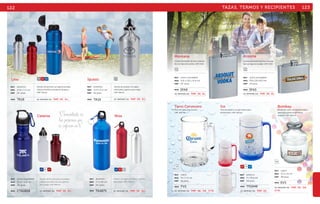 TAZAS, TERMOS Y RECIPIENTES 123 
PL RJ AZ 
Cilindro de aluminio con tapa enroscable, 
válvula hermética y protector de polvo. 
CAP: 750 ml. 
SE IMPRIME EN: TMP. SE. G L . 
Litio 
MAT aluminio 
MED 21.8 x 7.3 cm 
EMP 24 pzas. 
MOD TA18 
Catania 
AZ BL RJ AZ RJ PL 
Cilindro térmico de acero inoxidable 
y tapa enroscable con asa y gancho 
para colgar. CAP: 500 ml. 
SE IMPRIME EN: TMP. SE. G L . 
MAT acero inoxidable 
MED 22.2 x 6.8 cm 
EMP 24 pzas. 
MOD CTA1818 
Niza 
Cilindro con tapón hermético y gancho 
para colgar. CAP: 750 ml. 
SE IMPRIME EN: TMP. SE. G L . 
MAT aluminio 
MED 7.1 x 25 cm 
EMP 24 pzas. 
MOD TA4875 
Montana Arizona 
Licorera de bolsillo de acero inoxida-ble 
con tapa enroscable. CAP: 8 OZ. 
MAT acero inoxidable 
MED 9.8 x 2.8 x 14.6 cm 
EMP 24 pzas. 
Licorera de bolsillo de acero inoxida-ble 
con tapa enroscable. CAP: 5 OZ. 
MAT acero inoxidable 
MED 9.8 x 2.8 x 10.3 cm 
EMP 24 pzas. 
MOD SFA8 MOD SFA5 
SE IMPRIME EN: TMP. SE. GL. SE IMPRIME EN: TMP. SE. GL. 
MAT vidrio 
MED 12.5 x 8 cm 
EMP 48 pzas. 
MOD EV3 
SE IMPRIME EN: TMP. SE. S B . 
V T R . 
Ice 
Tarro de plástico con gel interior para 
enfriamiento. CAP: 420 ml. 
TR RJ TR AZ 
MAT plástico 
MED 9 x 15.5 cm 
EMP 20 pzas. 
MOD TP2948 
SE IMPRIME EN: TMP. SE. 
Tarro Cervecero 
Tarro de vidrio para cerveza. 
CAP: 420 ml. 
MAT vidrio 
MED 14 x 7.5 cm 
EMP 24 pzas. 
MOD TV2 
SE IMPRIME EN: TMP. SE. S B . V T R . 
Bombay 
Envase de vidrio con tapa hermética, 
ideal para conservar alimentos 
o dulces. CAP: 320 ml. 
TR 
SE IMPRIME EN: TMP. SE. G L . 
Iguazú 
MAT aluminio 
MED 13.9 x 6.5 cm 
EMP 24 pzas. 
MOD TA19 
PL 
122 
“laCs poenrcséonntaras tqe ueen se enfocan en tí” 
Cilindro de aluminio con tapón 
enroscable y gancho para colgar. 
CAP: 350 ml. 
PL PL 
 