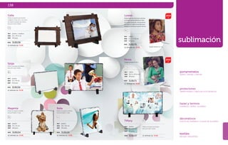 Porta retrato de vidrio para sublimar, 
La imagen queda adherida al vidrio 
por la parte posterior. Incluye postes 
de metal con tapón enroscable para 
detener el retrato por la parte inferior. 
sublimación MAT vidrio 
portarretratos 
VIDRIO • PIEDRA • CARTÓN 
protectores 
SMARTPHONES • TABLETAS ELECTRÓNICAS 
tazas y termos 
CERÁMICA • VIDRIO • ALUMINIO 
decorativos 
PLATOS DE CERÁMICA • PLACAS DE ALUMINIO 
textiles 
BOLSAS • MOUSEPAD 
MED 12.7 x 17.8 cm 
EMP 40 pzas. 
MOD SUB170 
SE IMPRIME EN: S U B . 
2014 
Galia 
Piedra corrugada para imprimir 
imágenes a todo color, con marco 
de madera acabado tipo rústico. 
INCLUYE CAJA Y BASE. 
CU 
MAT piedra / madera 
MED 22 x 19.5 cm 
EMP 28 pzas. 
MOD SUB158 
SE IMPRIME EN: S U B . 
Balia 
Piedra corrugada cuadrada. 
INCLUYE BASE Y CAJA. 
BL 
MAT piedra 
MED 20 x 20 cm 
EMP 20 pzas. 
MOD SUB155 
SE IMPRIME EN: S U B . 
Spiga 
Piedra corrugada rectangular. 
INCLUYE CAJA Y BASE. 
BL 
MAT piedra 
MED 14 x 19 cm 
EMP 20 pzas. 
MOD SUB156 
SE IMPRIME EN: S U B . 
Magenta 
Piedra corrugada cuadrada. 
INCLUYE BASE Y CAJA. 
BL 
MAT piedra 
MED 14 x 14 cm 
EMP 40 pzas. 
MOD SUB154 
SE IMPRIME EN: S U B . 
Lorelei 
TR 
138 
Persia 
Imagen tamaño 8 x 10 in. 
TR 
MOD SUB171 
Tiffany BL 
MAT piedra 
MED 12 x 22 cm 
EMP 20 pzas. 
Imagen tamaño 5 x 7 in. 
Piedra corrugada rectangular. 
INCLUYE CAJA Y BASE. 
MOD SUB157 SE IMPRIME EN: S U B . 
2014 
MAT vidrio 
MED 20.3 x 25.4 cm 
EMP 30 pzas. 
SE IMPRIME EN: S U B . 
 