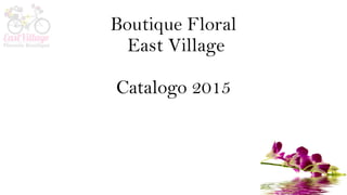 Boutique Floral
East Village
Catalogo 2015
 