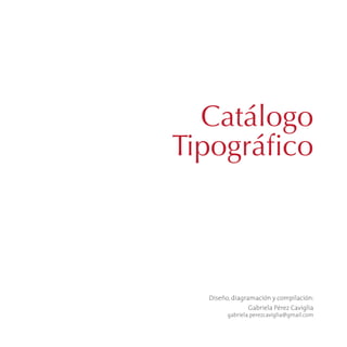 Catálogo
Tipográfico



  Diseño, diagramación y compilación:
                Gabriela Pérez Caviglia
        gabriela.perezcaviglia@gmail.com
 