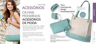 

 Bolsa Pastel Colourblock Bolsa em imitação de pele,
num tom de verde-menta, com dois compartimentos, uma alça
e detalhe com fecho-éclair. Dimensões: 17 x 9,5 x 3 cm.
27372 €13,95
OS SEUS SONHOS – A NOSSA INSPIRAÇÃO™
DETALHES
INTERIORES:
Fecho-éclair,bolso
para telemóvel,bolso
com fecho-éclair.
97
www.oriﬂame.ptACESSÓRIOS
ACESSÓRIOS
OS MAIS
MODERNOS
ACESSÓRIOS
DE MODA
Seja qual for o look que pretenda – elegante,
subtil, tradicional ou trendy – pode conﬁar
nos acessórios Oriﬂame para adicionar um
toque chique ao seu visual.
Connosco, terá sempre os mais recentes
designs, cores e acabamentos, para que
possa estar sempre no seu melhor, a liderar
a tendência!
Tons
intemporais,
design
contemporâneo
ÉTENDÊNCIA!
Os designs com tons contrastantes
são aTENDÊNCIA do momento.
Chiques, elegantes, simples e
soﬁsticados!
EDIÇÃO LIMITADA
 Mala Pastel Colourblock Mala em imitação de pele, em tons contrastantes
de bege e verde-menta e detalhes dourados. Dimensões: 43 x 40 x 6 cm.
27371 €26,95
 