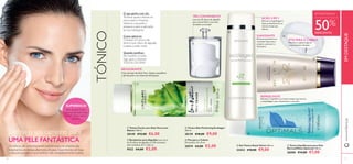 





8
 Gel Tónico Royal Velvet 200 ml.
22423 €18,00 €9,00
 Tónico Skin Perfecting Ecollagen
200 ml.
30139 €18,00 €9,00
 Tónico Equilibrante para Pele
Normal/Mista Optimals 200 ml.
26000 €14,00 €7,00
 Tónico Facial com Aloé Vera Love
Nature 150 ml.
30149 €12,00 €6,00
 Fita para o Cabelo
Dimensões: 24 x 8 cm.
20574 €4,00 €2,00
 Recipiente para Algodão Leva cerca
de 35 discos de algodão ou 120 cotonetes
(não incluídos). 8,7 x 7,65 cm.
9522 €4,00 €2,00
9
Deﬁna o seu caminho para
UMA PELE FANTÁSTICA
Os tónicos são extremamente subestimados, no entanto são
tratamentos de beleza altamente eﬁcazes. Experimente um hoje
e descubra porque é que toniﬁcar vale verdadeiramente a pena.
SUPERDICA!
Pele oleosa? Preste
especial atenção à sua
ZonaT (testa, nariz e
queixo).
TÓNICO
O que ganha com ele:
Toniﬁcar ajuda a fechar os
poros após a limpeza,
refresca a sua pele e
prepara-a para a aplicação
do seu hidratante.
Como aplicá-lo:
Coloque um pouco de
tónico num disco de algodão
e passe-o pelo rosto.
Quando toniﬁcar:
De manhã e à noite,
logo após a limpeza.
TODOS OS DIAS!
REVIGORANTE
Com extrato de Aloé Vera. Ajuda a equilibrar
o pH da pele e os níveis de hidratação.
TÃO CONVENIENTE
Leva até 35 discos de algodão
para acesso fácil e uma casa
de banho arrumada!
SUAVIZANTE
Remove suavemente as
restantes impurezas e
prepara a pele para o
hidratante.
AÇÃO 3 EM 1
Remove a maquilhagem e
limpa profundamente ao
mesmo tempo que
hidrata.
FITA PARA O CABELO
Mantém o cabelo longe do
rosto durante a limpeza.
REFRESCANTE
Recupera o equilíbrio ao mesmo tempo que remove
a maquilhagem, para rejuvenescer a sua pele.
50%
DESCONTO
EM DESTAQUE
www.oriﬂame.ptEMDESTAQUE
 