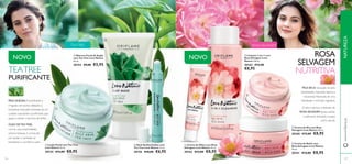 






127126
O óleo nutritivo e delicado de
ROSA SELVAGEM ajuda a aliviar
a pele seca, deixando-a suave
como veludo.
PELE SECA:Sensação de pele
desidratada, repuxada, áspera e
escamada. Necessita de uma
hidratação e nutrição regulares.
ROSA
SELVAGEM
NUTRITIVA
 Creme de Dia com Rosa
Selvagem Love Nature 50 ml.
30160 €13,00 €8,95
 Creme de Noite com
Rosa Selvagem Love Nature
50 ml.
30161 €13,00 €8,95
 Limpeza 2 em 1 com
Rosa Selvagem Love
Nature 150 ml.
30163 €12,00
€8,95
 Creme de Olhos com Rosa
Selvagem Love Nature 15 ml.
30162 €13,00 €8,95
TEATREE
PURIFICANTE
ÓLEO DETEATREE,
com as suas propriedades
antimicrobianas, é conhecido
por ajudar a combater as
borbulhas e a puriﬁcar a pele.
PELE OLEOSA: Fica brilhante e
irregular, com poros dilatados e
borbulhas. Esta pele necessita de um
cuidado suavizante e puriﬁcante, que
ajude a manter a tez livre de brilho.
 Stick Antiborbulhas com
Tea Tree Love Nature 15 ml.
30156 €10,00 €6,95
 Máscara Facial de Argila
com Tea Tree Love Nature
50 ml.
30154 €9,00 €5,95
 Loção Facial com Tea Tree
Love Nature 50 ml.
30124 €13,00 €8,95
NOVO NOVO
TEATREE ROSA SELVAGEM
www.oriﬂame.ptNATUREZA
 