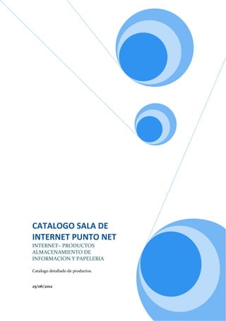 CATALOGO SALA DE
INTERNET PUNTO NET
INTERNET– PRODUCTOS
ALMACENAMIENTO DE
INFORMACION Y PAPELERIA

Catalogo detallado de productos.


25/06/2012
 
