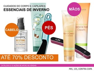 CUIDADOS DO CORPO E CAPILARES
ESSENCIAIS DE INVERNO
P85, 135, CONTRA CAPA
CATÁLOGO 01 E AÇÕES DE APOIO ÀS VENDAS
CABELO
PÉS
MÃOS
ATÉ 70% DESCONTO
 