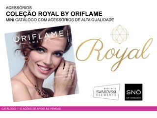 ACESSÓRIOS
COLEÇÃO ROYAL BY ORIFLAME
MINI CATÁLOGO COM ACESSÓRIOS DE ALTA QUALIDADE
CATÁLOGO 01 E AÇÕES DE APOIO ÀS VENDAS
 