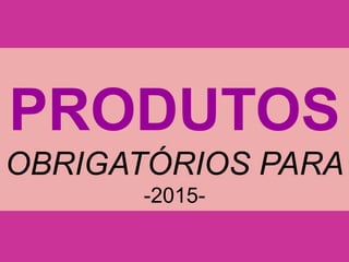 PRODUTOS
OBRIGATÓRIOS PARA
-2015-
 