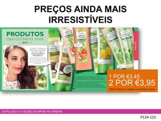 P124-125
CATÁLOGO 01 E AÇÕES DE APOIO ÀS VENDAS
PREÇOS AINDA MAIS
IRRESISTÍVEIS
1 POR €3,45
2 POR €3,95
*Deverá indicar os 2 códigos que pretende receber
 