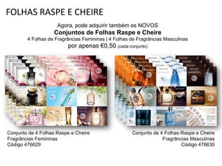 FOLHAS RASPE E CHEIRE
Agora, pode adquirir também os NOVOS
Conjuntos de Folhas Raspe e Cheire
4 Folhas de Fragrâncias Femininas | 4 Folhas de Fragrâncias Masculinas
por apenas €0,50 (cada conjunto)
Conjunto de 4 Folhas Raspe e Cheire
Fragrâncias Femininas
Código 476629
Conjunto de 4 Folhas Raspe e Cheire
Fragrâncias Masculinas
Código 476630
 