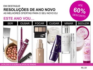EM DESTAQUE
RESOLUÇÕES DE ANO NOVO
AS MELHORES OFERTAS PARA O SEU NOVO EU
ESTE ANO VOU…
P6-19
SER OUSAR FOCAR CUIDAR MIMAR SEDUZIR
CATÁLOGO 01 E AÇÕES DE APOIO ÀS VENDAS
 