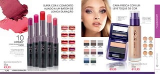 MAQUILHAGEM
Bases de Cor IlluSkin The ONE
30 ml.
€17,00
€11,95
Duos de Sombras de Olhos
Colour Match The ONE 2 g.
€15,00
€9,95
A Base de Cor, com
uma textura LEVE
e acetinada, permite
revelar a sua beleza
natural
Podem ser aplicadas
MOLHADAS ou
SECAS e como
eyeliner
Batons Colour Unlimited The ONE
1.7 g.
€14,00
€9,95
SUPER COR E CONFORTO
ALIADO A UM BATOM DE
LONGA DURAÇÃO
10HORAS*
CORES DURADOURAS
E RICAS
ArTecnologia LipGrip agarra
o batom aos lábios com os
ingredientes que não escorrem
para uns lábios bem deﬁnidos...
* Duração até 10 horas
**Testado em 99 mulheres
30569
Inﬁnite Rose
30569InﬁniteRose
30570
Rosewood Eternity
30575
Endless Red
30571
Absolute Blush
30576
Violet Extreme
30572
Always Cranberry
30573
Pink Unlimited
30573PinkUnlimited
30577
Forever Plum
30578
Mocha Intensity
30574
Fuchsia Excess
30596
Porcelain
30598
Nude Pink
30597
Fair Nude
30599
Light Ivory
30601
Olive Beige
30600
Natural Beige
30971
Silver Grey
30970
Bronzed Brown
30972
Rose Taupe
30969
Black Pearl
30973
Pink Mauve
30976
Forest Green
30975
Denim Blue
30974
Midnight Purple
LONGA DURAÇÃO – BATOM COLOUR UNLIMITED
CARA FRESCA COM UM
LEVE TOQUE DE COR
26 27
ቢ
ባ
30575EndlessRed
30574FuchsiaExcess
30576VioletExtreme
30969BlackPearl
www.oriﬂame.pt
 