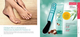 ቢ Lima para os Pés Ideal para remover as
células mortas e manter os pés macios e frescos.
Utilizar com os produtos para os Cuidados dos
Pés. 19 x 3,5 x 0,5 cm.
9588 €6,00
€1,95
ባ 150 ml.
31208 €13,00
€4,95
Cuidado e
Frescura
Luxuriante Manteiga de
Karité nutre e protege
intensamente, enquanto o
perfumado e refrescante Óleo
de Eucalipto fornece a
frescura instantânea para um
conforto que dura
o dia inteiro.
NOVO
DESEJA PÉS CUIDADOS E
FRESCOS DURANTETODO O
Para preparar os pés para um dia agitado, comece o dia com uma esfoliação com a lima de pés
depois do banho, depois aplique o novo creme de nutrição intensa para uma frescura imediata e
conforto durante todo o dia!
OFERTA
ESPECIAL DE
LANÇAMENTO!
www.oriﬂame.pt
134 135
ቢ
ባ
PROMOÇÕES
 