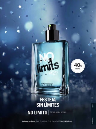 HOMBRE -155- 
FESTEJA 
SIN LÍMITES 
Colonia en Spray Cont. 75 ml Cód. 2112 Precio S/.105 OFERTA S/.63 
40% 
DSCTO. 
NO LIMITS FRESCO AROMA HERBAL 
 