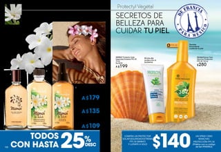 Protectyl VégétalSECRETO VEGETAL: MONOÏ DE TAHITÍ
Con Apelación de Origen Controlada, se obtiene por la tritura de
flores frescas de Tiaré en Aceite de Coco de la Polinesia Francesa.
Un secreto de belleza de las tribus de Tahití.
SECRETOS DE
BELLEZA PARA
CUIDAR TU PIEL
25DESC
%
$140TODOS
CON HASTA
FPS30
Brinda alta
protección al
asolearse
Permite
broncearse
cuidando la piel
#89847 Protector Solar
Seguridad Extrema FPS 50
75 ml
De $250
A $199
#63664Spray Cero
Manchas Protección
FPS 30 150 ml
$280
B. #33511 Aceite Corporal
Tradicional de Tiaré 100 ml
De $169
A$135
A. #13408 Fragancia de
Tocador 100 ml
De $229
A$179
C. #29201 Aceite Corporal
Seco 125 ml
De $149
A$109
COMPRA UN PROTECTOR
SOLARSEGURIDADEXTREMA
FPS 50 (#89847)
Y LLÉVATE A SOLO
UN SPRAY CERO
MANCHAS
PROTECCIÓN FPS 30
(Pídelos con su código
de Set #946963)
B
C
A
100100
 