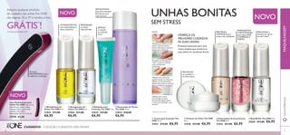 UNHAS BONITAS 
SEM STRESS 
OFEREÇA OS 
MELHORES CUIDADOS 
ÀS SUAS UNHAS 
Produtos essenciais para uma 
rotina simples que manterá as 
suas unhas em excelente forma. 
REVITALIZA 
as cutículas e 
as unhas secas 
 
PROTEGE E 
FORTALECE para 
unhas mais re silientes 
ENRIQUECIDO 
COM VITAMINAS 
para unhas MAIS 
COMPRIDAS E 
FORTES 
   
 
SEM ACETONA 
para uma remoção 
fácil até de tons 
mais escuros 
ESFOLIA 
e remove 
as cutículas 
secas 
 
 
 
Adquira qualquer produto 
de cuidados das unhas The ONE 
das páginas 36 e 37 e receba a lima 
GRÁTIS1)! 1)Enviada automaticamente 
Formato 
ERGONÓMICO para 
melhores resultados 
NOVO 
Lima Multifunções para 
Unhas The ONE Lima curva 
tudo em um. Quatro lados, 
4 passos: limar, uniformizar, 
suavizar e dar brilho. 
Dimensões: 18 x 2,1 x 1,6 cm. 
27570 €3,00 
 Estimulador de Crescimento 
The ONE 8 ml. 
31032 €11,00 €6,95 
 Protetor de Unhas The ONE 
8 ml. 
31030 €11,00 €6,95 
NOVO 
PROLONGA a 
duração do verniz 
em até 3 dias2) 
 Base/Brilho The ONE 8 ml. 
31029 €11,00 €6,95 
PARA: 
CREME PARA CUTÍCULAS 
“Perfeito para manter as suas 
unhas e cutículas suaves e 
bonitas. Utilize generosamente 
sempre que necessário.” 
PROTETOR DE UNHAS 
“Fortalece as suas unhas em 
3 dias2) e pode ser utilizado 
como camada-base 
fortifi cante.” 
ESTIMULADOR 
DE CRESCIMENTO 
“Aplique com o pincel, de 
seguida massaje nas unhas para 
dissolver as micropartículas. 
Aplique duas vezes por dia para 
obter os melhores resultados.” 
BASE/BRILHO 
“Aplique sob o verniz, 
para proteger as unhas 
das manchas. Aplique sobre 
o verniz para prolongar a sua 
duração.” 
2)Teste ao consumidor 
 Creme para Cutículas The 
ONE 10 ml. 
31031 €11,00 €6,95 
NOVO 
ULTRANUTRITIVO 
com antioxidantes e 
óleos essenciais 
 Revitalizante de 
Unhas The ONE 8 ml. 
31033 €11,00 
€6,95 
BRANQUEIA 
as unhas 
descoloradas 
 Branqueador de 
Unhas The ONE 8 ml. 
31036 €11,00 
€6,95 
CUIDADOS – COLEÇÃO CUIDADOS DAS UNHAS 
www.orifl ame.pt MAQUILHAGEM 
 Esfoliante para 
Cutículas The ONE 7 ml. 
31035 €11,00 
€6,95 
 Removedor de Verniz 
The ONE 75 ml. 
31034 €10,00 
€6,95 
36 37 
 