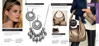 DICA DE ESTILO: 
O cinzento escuro é um tom superatual. 
Contraste a sua subtileza com cores mais vivas! 
 
 
BRONZE DIVINAL 
Brilhe com metálicos superatuais, inspirados 
na natureza descontraída do estilo hobo chic. 
 
 
GLAMOUR GEOMÉTRICO 
Círculos concêntricos conferem um glamour 
extraordinário, para que possa deslumbrar 
em qualquer ocasião. 
EDIÇÃO LIMITADA EDIÇÃO LIMITADA 
 Colar Shimmering 
Níquel testado. Comprimento: 
47,5 cm + 9 cm extensão. 
27527 €15,95 
 Brincos Shimmering 
Níquel Testado. Comprimento: 6,5 cm. 
27528 €15,95 
DETALHES 
INTERIORES: 
fecho-éclair, bolsos 
interiores, um deles 
com fecho-éclair 
DICA DE ESTILO: 
Acessórios bronze suavemente 
estruturados conferem estilo a 
qualquer toilette. 
EDIÇÃO LIMITADA EDIÇÃO LIMITADA 
NOVO 
www.orifl ame.pt ACESSÓRIOS 
 Bolsa Hobo Metallic 
Dimensões: 19 x 4,8 x 10 cm. 
27926 €9,95 
 Mala Hobo Metallic 
Dimensões: 27,5 x 32,5 x 10 cm. 
27925 €24,95 
48 49 
 