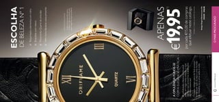4 5 
ESCOLHA 
DE BELEZA Nº 1 
Requintados elementos em vidro 
Bracelete com relevo 
Movimento Quartz de precisão 
Vem numa fabulosa caixa-presente 
DESIGN EXCLUSIVO 
Criado exclusivamente para a 
Orifl ame. Não encontrará esta 
peça magnífi ca noutra joalharia! 
APENAS 
€19,951) 
por cada €15,00 de compras 
que efetuar neste catálogo. 
1)Limitado a 1 unidade por cada €15 de compras 
A OPULÊNCIA FUNDE-SE 
COM A ELEGÂNCIA PRÁTICA! 
A sofi sticação clássica continua a 
estar em voga nesta estação, o que 
signifi ca que acessórios trabalhados 
são itens essenciais! 
O nosso relógio para ela fará sucesso 
onde quer que vá, seja a uma reunião 
de trabalho ou a uma saída à noite. 
Relógio Elegant Business para Ela 
476509 €40,00 
www.orifl ame.pt O MAIS PROCURADO 
 