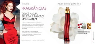 59 
FRAGRÂNCIAS 
DEIXE A SUA 
BELEZA E PAIXÃO 
EMERGIREM 
É o tipo de mulher que é fi el a um só aroma? 
Ou gosta de utilizar uma fragrância diferente todos 
os dias da semana? A nossa coleção de fragrâncias 
oferece-lhe variedade para que possa escolher os 
seus aromas. 
Todos os dias tem a oportunidade de 
experimentar novos aromas e estilos, por isso 
o nosso objetivo é estar lá, oferecendo-lhe a 
inspiração de que necessita. 
O S S E U S S O N H O S – A N O S S A I N S P I R A Ç Ã O ™ 
Revele a deusa que há em si 
ORIENTAL FLORAL 
FRAMBOESA GARDÉNIA ÂMBAR 
www.orifl ame.pt FRAGRÂNCIAS 
Eau de Parfum Divine Sensual Prepare-se 
para seduzir com as apaixonantes notas fl orais e 
orientais da Eau de Parfum Divine Sensual. 50 ml. 
11430 €33,00 €19,95 
 