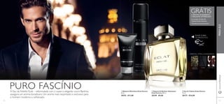  
 
 
 Espuma de Barbear Hidratante 
Eclat Homme 200 ml. 
30349 €9,00 
 Bálsamo Aftershave Eclat Homme 
50 ml. 
30352 €11,00 
GRÁTIS A ESPUMA DE BARBEAR E 
O BÁLSAMO AFTERSHAVE1) 
na compra da Eau de 
Toilette Eclat Homme 
1)Enviados automaticamente 
RASPE SOBRE 
OS PRODUTOS 
ORIENTAL CÍTRICA AMADEIRADA 
CHÁ DOS 
HIMALAIAS 
COURO FAVA-TONCA 
 Eau de Toilette Eclat Homme 
75 ml. 
30173 €34,00 
PURO FASCÍNIO A Eau de Toilette Eclat – reformulada com o suave e elegante couro Barénia, 
assegura um aroma duradouro. Um aroma mais requintado e exclusivo para 
o homem moderno e sofi sticado. 
www.orifl ame.pt PARA ELE 
72 73 
 