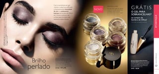 NOVO GRÁTIS 
30994 Shimmering Grey 
FIRMESSE ACTIVE 
Um ativo tripla ação que reforça 
a estrutura da pele, rejuvenesce 
e protege contra os danos 
provocados pelos radicais livres2). 
2)Com base na informação do ingrediente 
30993 Gold Sparkle 
30996 Bronzed Burgundy 
30995 Crystal Taupe 
30992 Frosted White 
A Modelo está a usar: Base de Cor Invisible Touch Giordani Gold 30424 Light Ivory , 
Máscara de Pestanas Panorama Giordani Gold 27093 Black , Gel para Sobrancelhas 
Perfeitas Giordani Gold 24151 Clear , Sombras de Olhos em Creme Luminous Giordani 
Gold 30995 Crystal Taupe . 
Com a sua textura em gel- 
-creme e cobertura edifi cável, 
a impressionante intensidade 
da cor e o acabamento 
lustroso da Sombra de Olhos 
em Creme Luminous são 
a chave para os looks mais 
sedutores desta estação. 
Sombras de Olhos em Creme 
Luminous Giordani Gold Sombra 
de olhos em creme, de longa duração1), 
em tons sumptuosos e brilhantes. 
Com FirmEsse Active para ajudar a 
melhorar a fi rmeza da pele2). Inclui um 
pincel especialmente concebido. 4 , 5 g. 
€17,00 €12,95 
O GEL PARA 
SOBRANCELHAS3) 
na compra da 
Sombra de Olhos! 
3 )E nv i a d o a u t o m a t i c a m e n t e 
Gel para Sobrancelhas Perfeitas 
Giordani Gold Fórmula leve para pentear 
e manter a forma perfeita das sobrancelhas. 
Fórmula não pegajosa e de longa duração. 
Escova especialmente desenvolvida para 
uma aplicação precisa. 7 ml. 
24151 €8,00 
Brilho 
perlado 
www.orifl ame.pt EM DESTAQUE 
1)Testado no consumidor 
12 13 
 